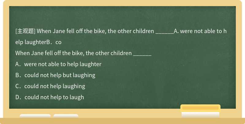 When Jane fell off the bike, the other children ______A．were not able to help laughterB．co