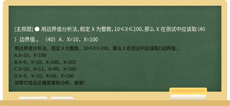 ● 用边界值分析法，假定 X 为整数，10≤X≤100，那么 X 在测试中应该取（40）边界值 。 （40）A．X=10，X=100