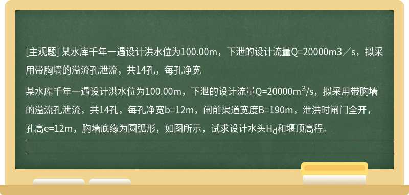 某水库千年一遇设计洪水位为100.00m，下泄的设计流量Q=20000m3／s，拟采用带胸墙的溢流孔泄流，共14孔，每孔净宽