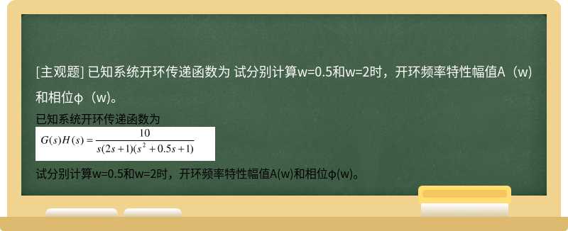 已知系统开环传递函数为    试分别计算w=0.5和w=2时，开环频率特性幅值A（w)和相位φ（w)。