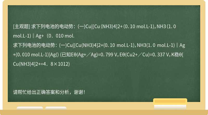 求下列电池的电动势： （一)Cu|[Cu（NH3)4]2+（0．10 mol.L-1)，NH3（1．0 mol.L-1)‖Ag+（0．010 mol.