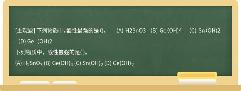 下列物质中，酸性最强的是（)。  （A) H2SnO3  （B) Ge（OH)4  （C) Sn（OH)2  （D) Ge（OH)2