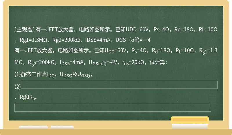 有一JFET放大器，电路如图所示。已知UDD=60V，Rs=4Ω，Rd=18Ω，RL=10Ω，Rg1=1.3MΩ，Rg2=200kΩ，IDSS=4mA，UGS（off)=－4