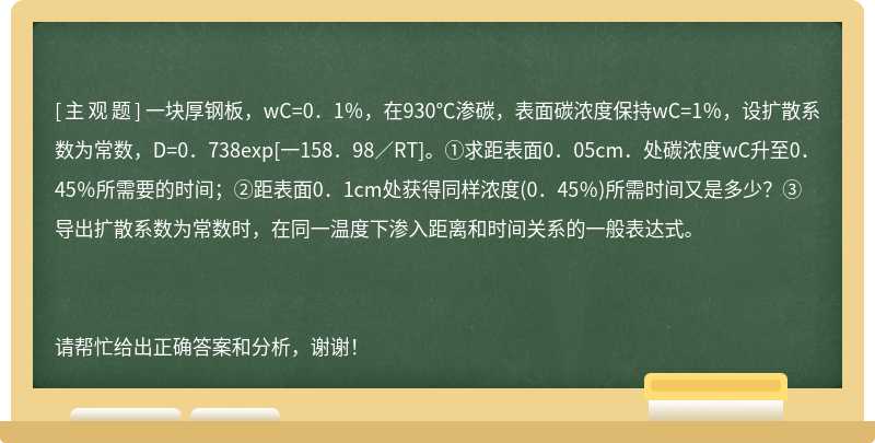 一块厚钢板，wC=0．1％，在930℃渗碳，表面碳浓度保持wC=1％，设扩散系数为常数，D=0．738exp[一158．98／RT]