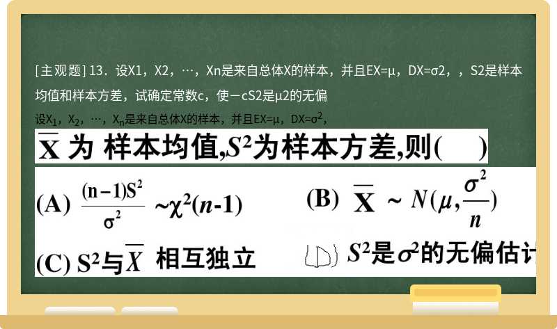 13．设X1，X2，…，Xn是来自总体X的样本，并且EX=μ，DX=σ2，，S2是样本均值和样本方差，试确定常数c，使－cS2是μ2的无偏