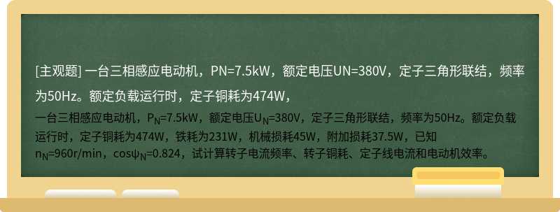 一台三相感应电动机，PN=7.5kW，额定电压UN=380V，定子三角形联结，频率为50Hz。额定负载运行时，定子铜耗为474W，