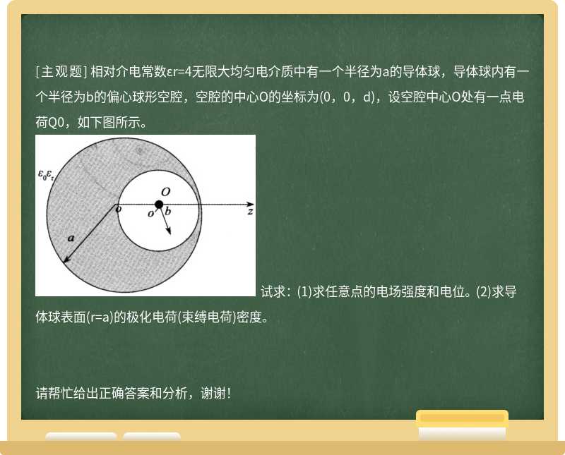 相对介电常数εr=4无限大均匀电介质中有一个半径为a的导体球，导体球内有一个半径为b的偏心球形空