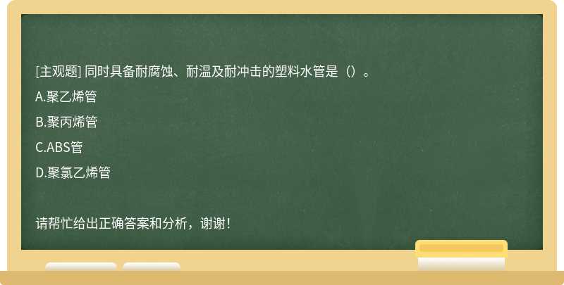 同时具备耐腐蚀、耐温及耐冲击的塑料水管是（）。