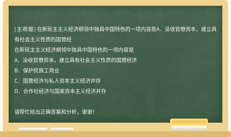 在新民主主义经济纲领中独具中国特色的一项内容是A．没收官僚资本，建立具有社会主义性质的国营经