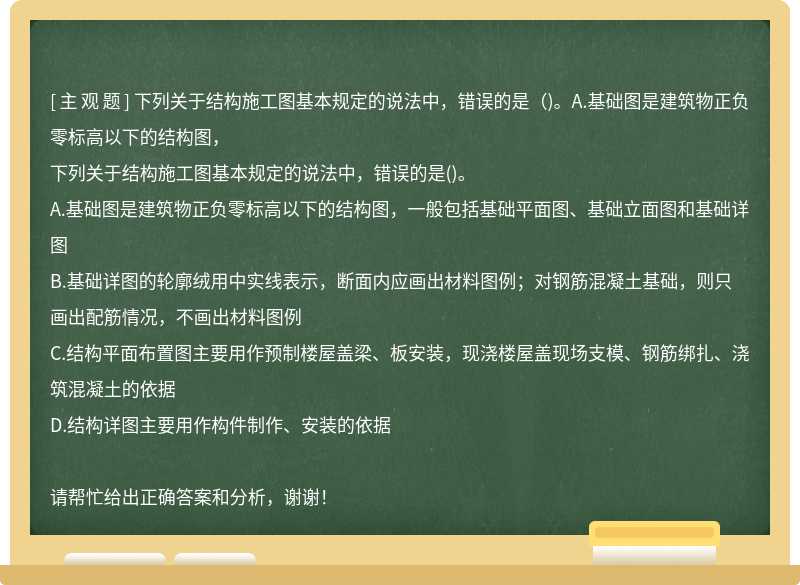 下列关于结构施工图基本规定的说法中，错误的是（)。A.基础图是建筑物正负零标高以下的结构图，