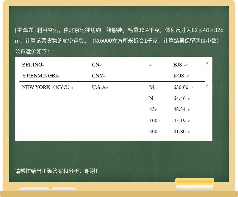 利用空运，由北京运往纽约一箱服装，毛重36.4千克，体积尺寸为82×48×32cm，计算该票货物的航空运费。（