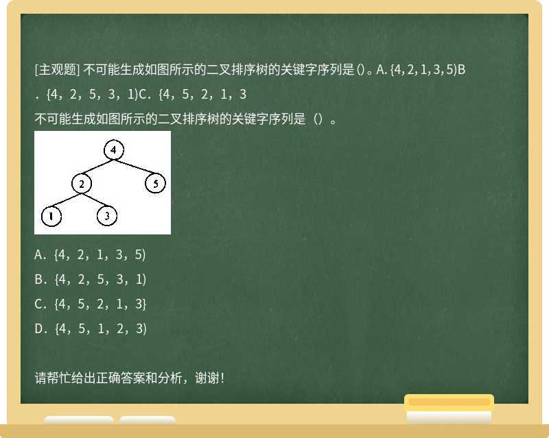 不可能生成如图所示的二叉排序树的关键字序列是（）。 A．{4，2，1，3，5)B．{4，2，5，3，1)C．{4，5，2，1，3