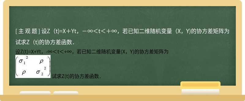 设Z（t)=X＋Yt，－∞＜t＜＋∞，若已知二维随机变量（X，Y)的协方差矩阵为    试求Z（t)的协方差函数．