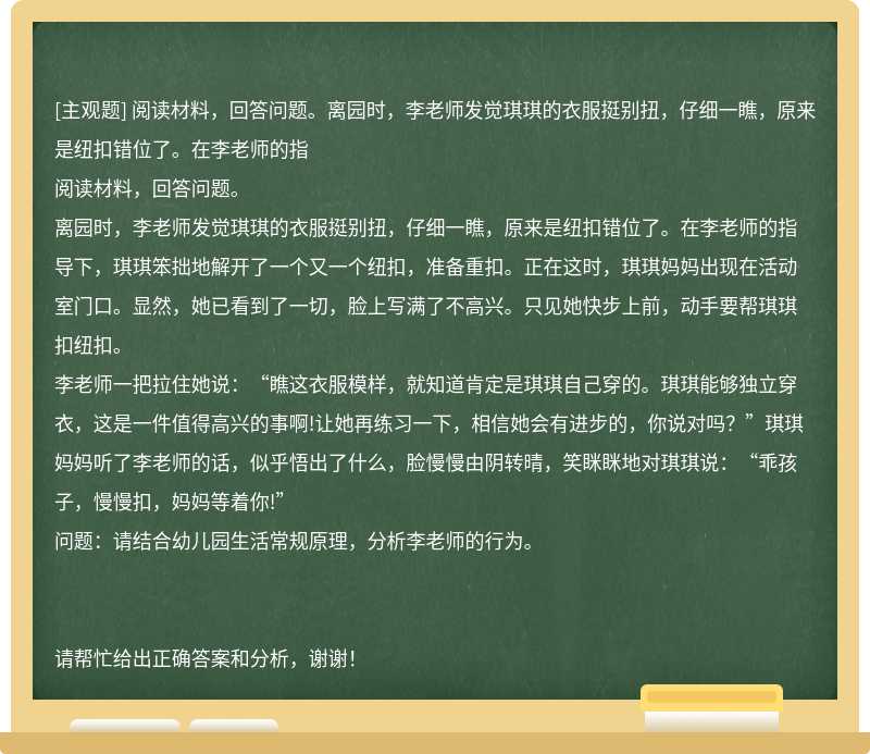 阅读材料，回答问题。离园时，李老师发觉琪琪的衣服挺别扭，仔细一瞧，原来是纽扣错位了。在李老师的指