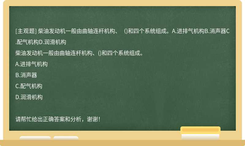 柴油发动机一般由曲轴连杆机构、（)和四个系统组成。A.进排气机构B.消声器C.配气机构D.润滑机构