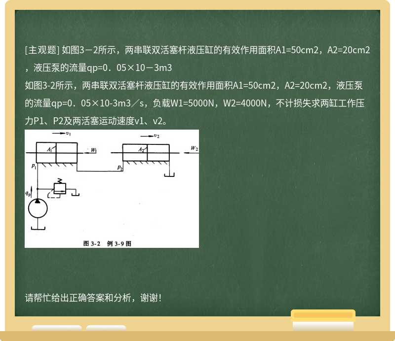 如图3－2所示，两串联双活塞杆液压缸的有效作用面积A1=50cm2，A2=20cm2，液压泵的流量qp=0．05×10－3m3