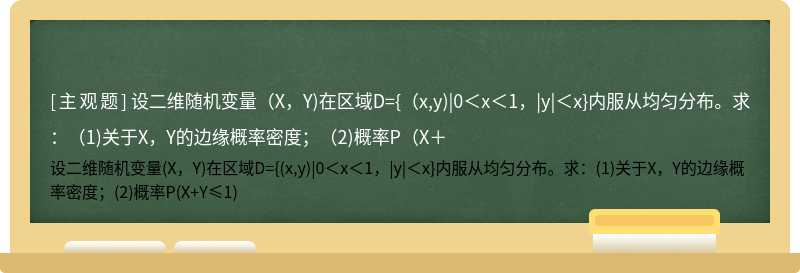 设二维随机变量（X，Y)在区域D={（x,y)|0＜x＜1，|y|＜x}内服从均匀分布。求：（1)关于X，Y的边缘概率密度；（2)概率P（X＋