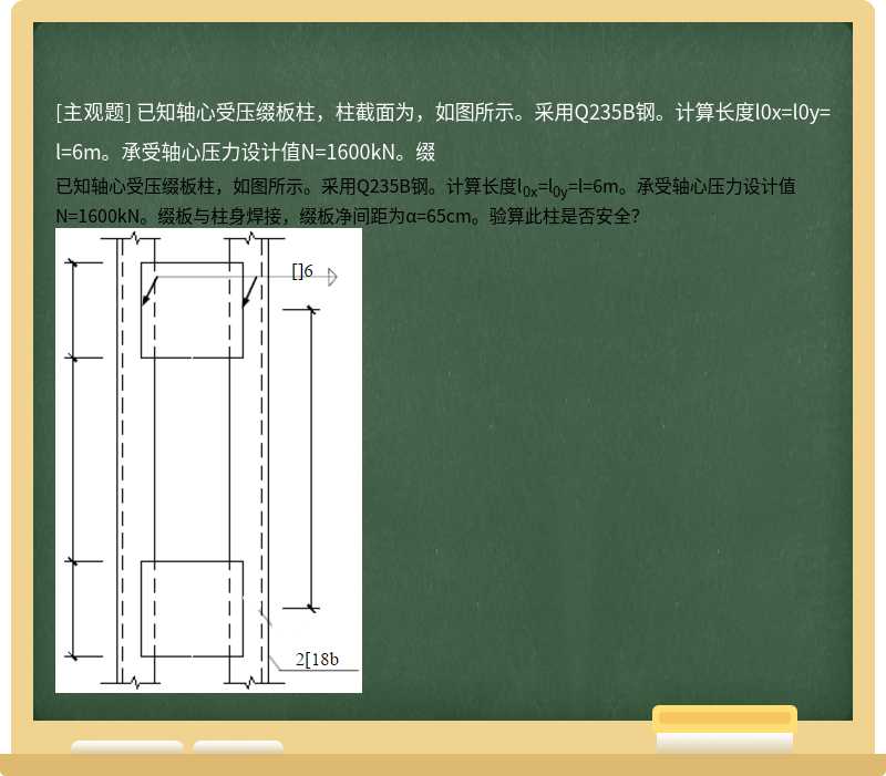 已知轴心受压缀板柱，柱截面为，如图所示。采用Q235B钢。计算长度l0x=l0y=l=6m。承受轴心压力设计值N=1600kN。缀