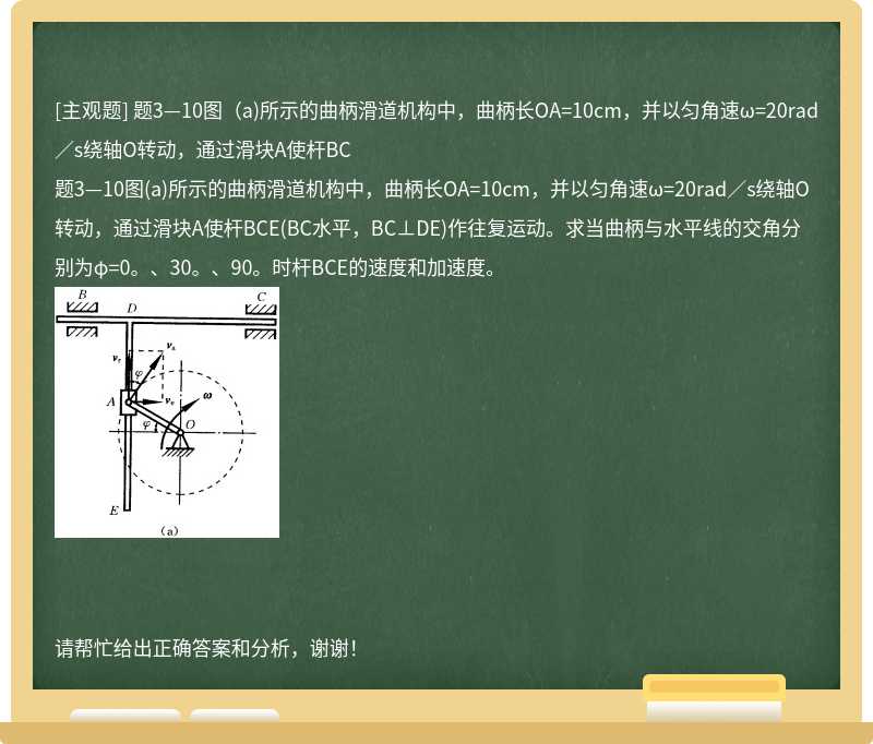 题3—10图（a)所示的曲柄滑道机构中，曲柄长OA=10cm，并以匀角速ω=20rad／s绕轴O转动，通过滑块A使杆BC