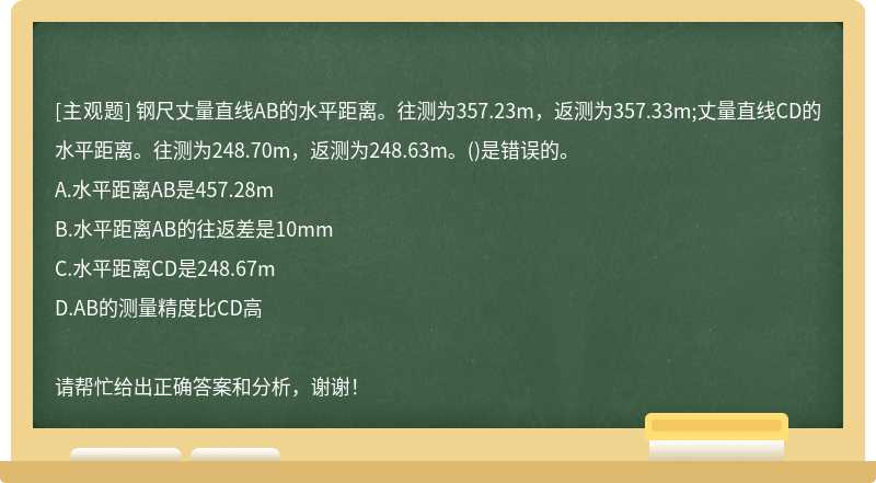 钢尺丈量直线AB的水平距离。往测为357.23m，返测为357.33m;丈量直线CD的水平距离。往测为248.70m，返