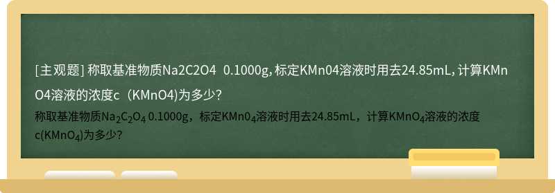 称取基准物质Na2C2O4 0.1000g，标定KMn04溶液时用去24.85mL，计算KMnO4溶液的浓度c（KMnO4)为多少？