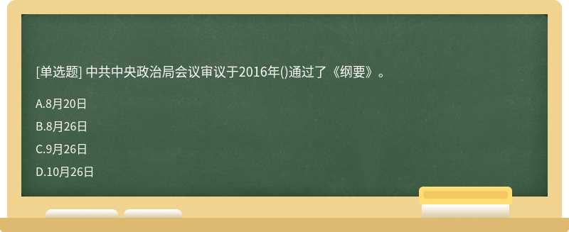 中共中央政治局会议审议于2016年（)通过了《纲要》。A.8月20日B.8月26日C.9月26日D.10月26日