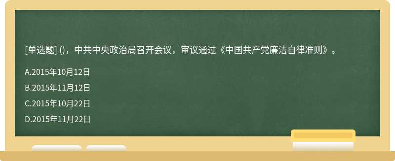 （)，中共中央政治局召开会议，审议通过《中国共产党廉洁自律准则》。A、2015年10月12日B、2015年11月