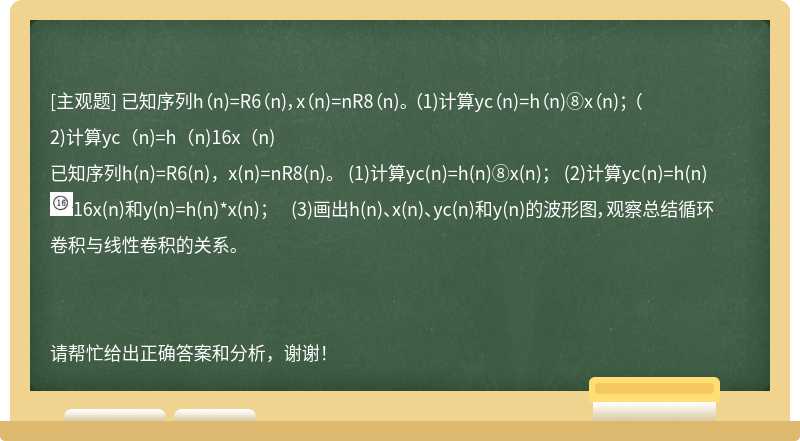 已知序列h（n)=R6（n)，x（n)=nR8（n)。 （1)计算yc（n)=h（n)⑧x（n)； （2)计算yc（n)=h（n)16x（n)