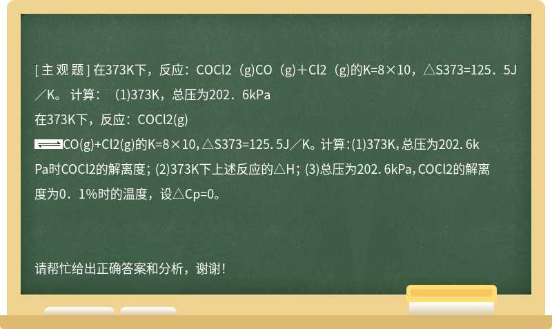 在373K下，反应：COCl2（g)CO（g)＋Cl2（g)的K=8×10，△S373=125．5J／K。 计算：（1)373K，总压为202．6kPa