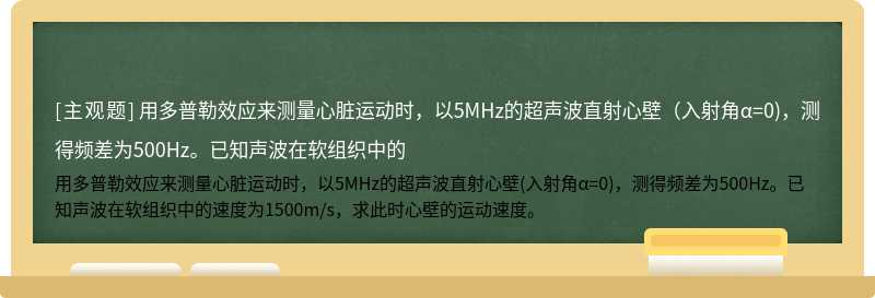 用多普勒效应来测量心脏运动时，以5MHz的超声波直射心壁（入射角α=0)，测得频差为500Hz。已知声波在软组织中的