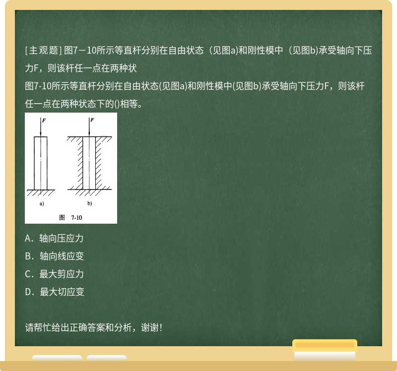 图7－10所示等直杆分别在自由状态（见图a)和刚性模中（见图b)承受轴向下压力F，则该杆任一点在两种状