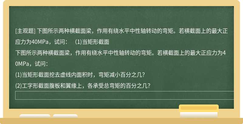 下图所示两种横截面梁，作用有绕水平中性轴转动的弯矩。若横截面上的最大正应力为40MPa，试问：  （1)当矩形截面