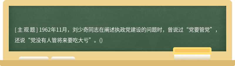 1962年11月，刘少奇同志在阐述执政党建设的问题时，曾说过“党要管党”，还说“党没有人管将来要吃
