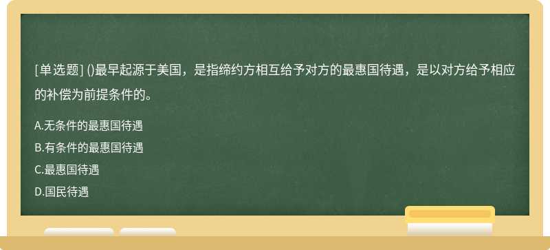 （)最早起源于美国，是指缔约方相互给予对方的最惠国待遇，是以对方给予相应的补偿为前提条件的。A