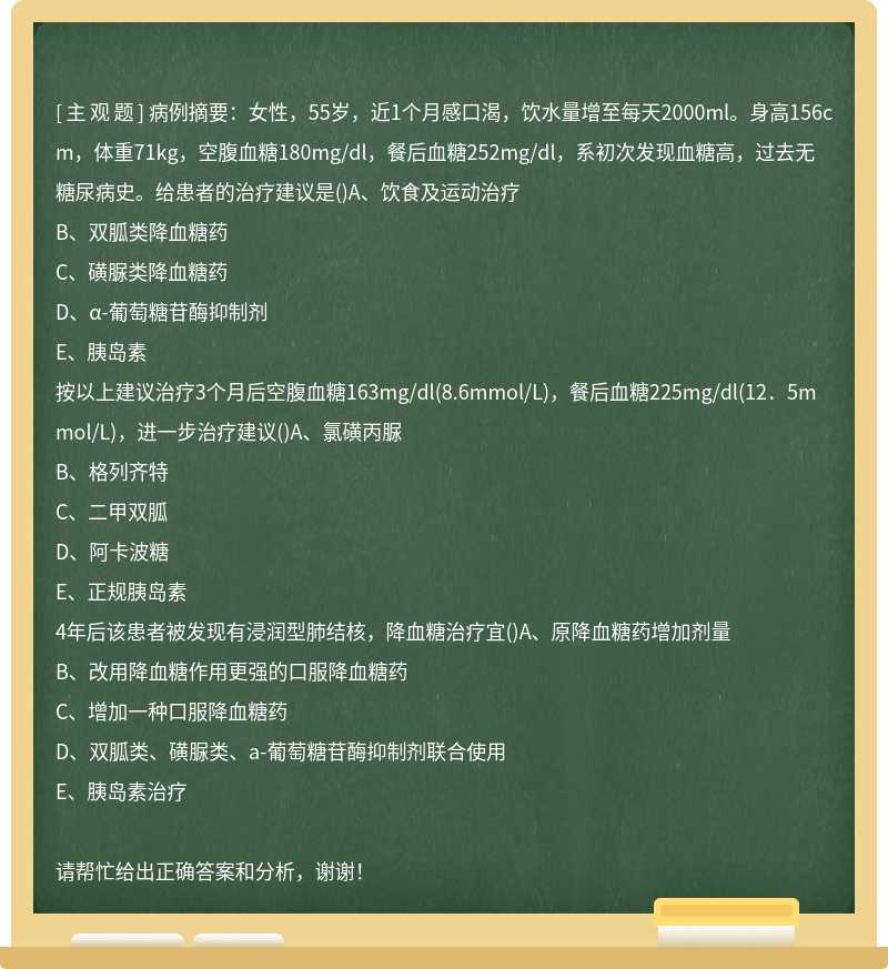 病例摘要：女性，55岁，近1个月感口渴，饮水量增至每天2000ml。身高156cm，体重71kg，空腹血糖180mg/dl，