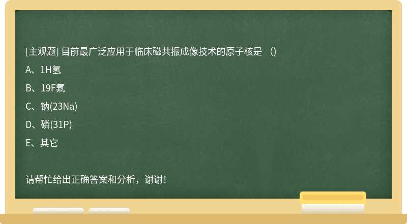 目前最广泛应用于临床磁共振成像技术的原子核是 （)