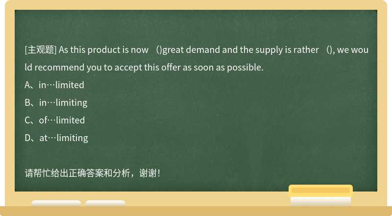 As this product is now （)great demand and the supply is rather （), we would recommend you to accept this offer as soon as possible.