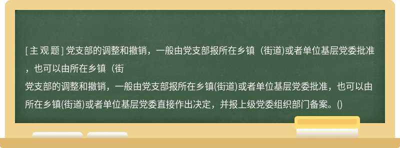 黨支部的調整和撤銷，一般由黨支部報所在鄉(xiāng)鎮(zhèn)（街道)或者單位基層黨委批準，也可以由所在鄉(xiāng)鎮(zhèn)（街