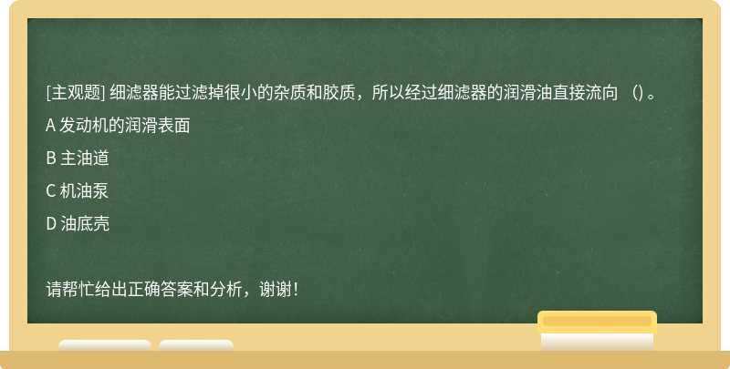 细滤器能过滤掉很小的杂质和胶质，所以经过细滤器的润滑油直接流向 （) 。