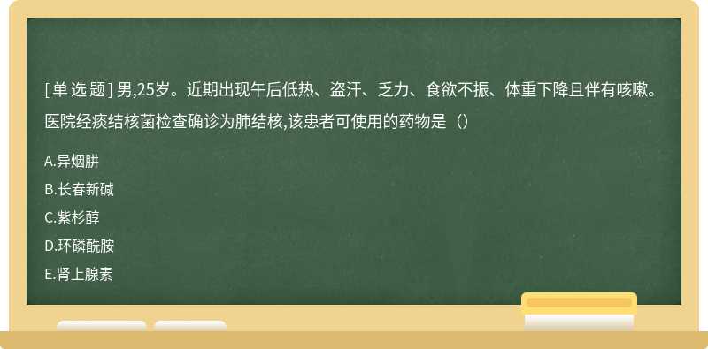 男,25岁。近期出现午后低热、盗汗、乏力、食欲不振、体重下降且伴有咳嗽。医院经痰结核菌检查确诊为肺结核,该患者可使用的药物是（）