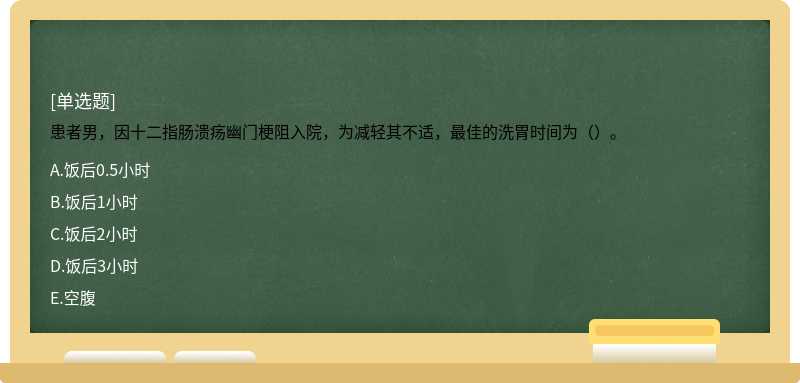 患者男，因十二指肠溃疡幽门梗阻入院，为减轻其不适，最佳的洗胃时间为（）。