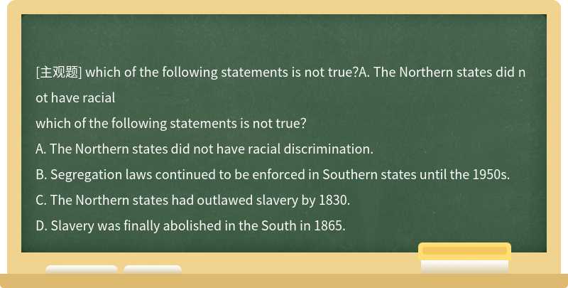 which of the following statements is not true？A. The Northern states did not have racial