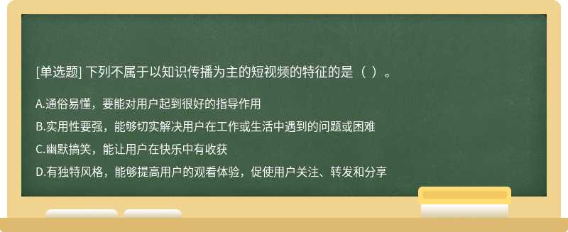 下列不属于以知识传播为主的短视频的特征的是（  ）。