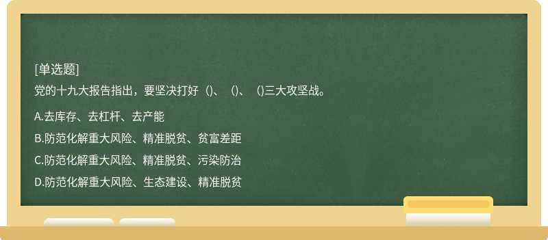 党的十九大报告指出，要坚决打好（)、（)、（)三大攻坚战。