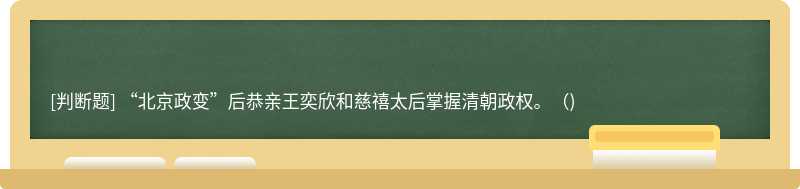 “北京政变”后恭亲王奕欣和慈禧太后掌握清朝政权。（)