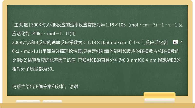 300K时,A和B反应的速率反应常数为k=1.18×105（mol·cm－3)－1·s－1,反应活化能 =40kJ·mol－1.（1)用