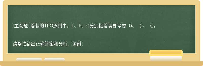 着装的TPO原则中，T、P、O分别指着装要考虑（)、（)、（)。