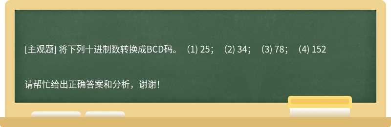将下列十进制数转换成BCD码。（1) 25；（2) 34；（3) 78；（4) 152
