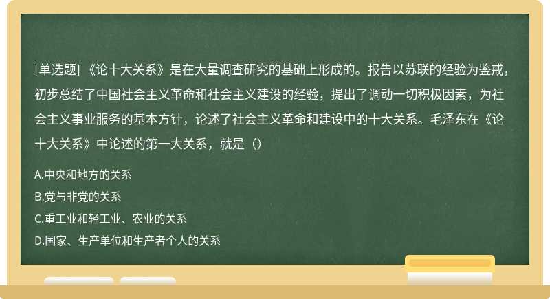 《论十大关系》是在大量调查研究的基础上形成的。报告以苏联的经验为鉴戒，初步总结了中国社会主义革命和社会主义建设的经验，提出了调动一切积极因素，为社会主义事业服务的基本方针，论述了社会主义革命和建设中的十大关系。毛泽东在《论十大关系》中论述的第一大关系，就是（）