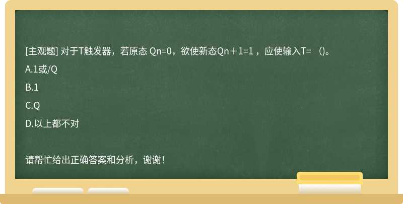 对于T触发器，若原态 Qn=0，欲使新态Qn＋1=1 ，应使输入T= （)。